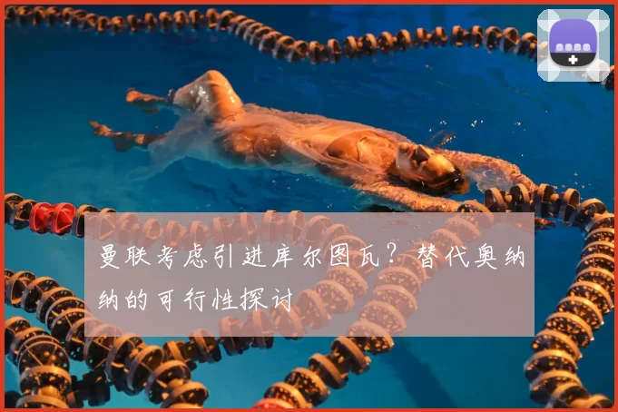 曼联考虑引进库尔图瓦？替代奥纳纳的可行性探讨