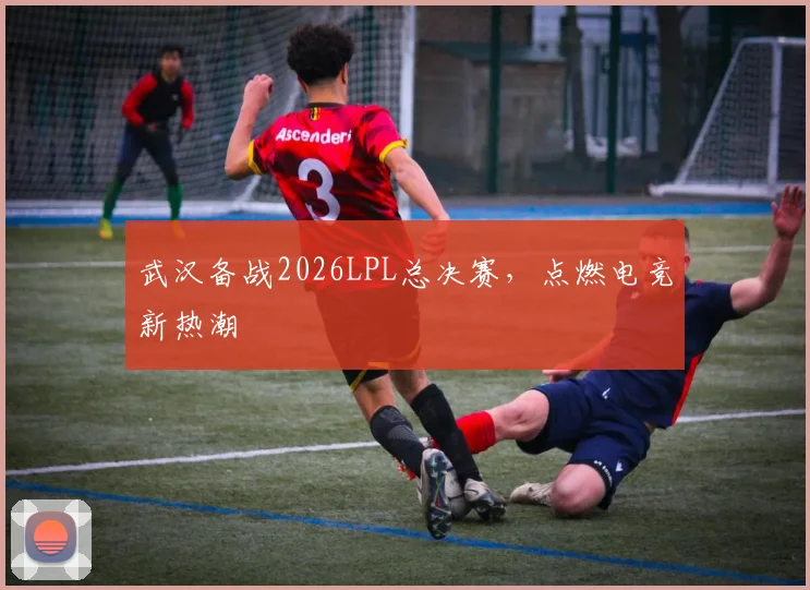 武汉备战2026LPL总决赛，点燃电竞新热潮