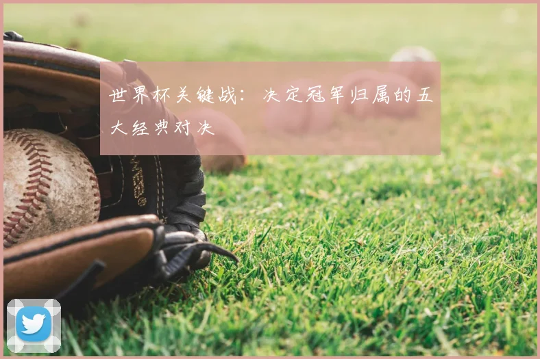 世界杯关键战：决定冠军归属的五大经典对决