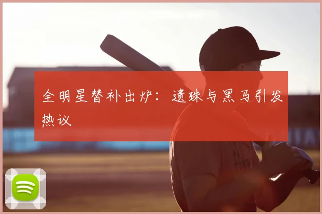 全明星替补出炉：遗珠与黑马引发热议