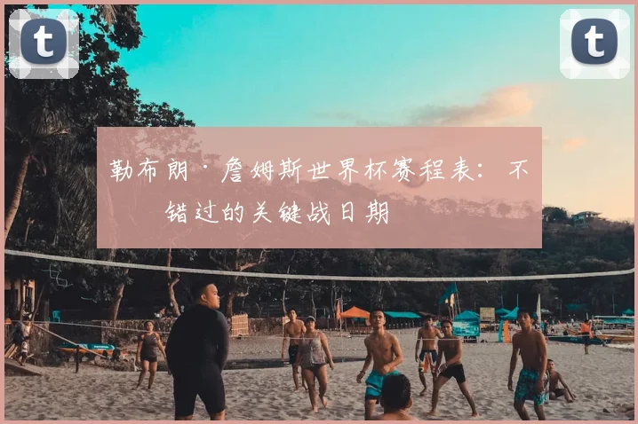 勒布朗·詹姆斯世界杯赛程表：不容错过的关键战日期