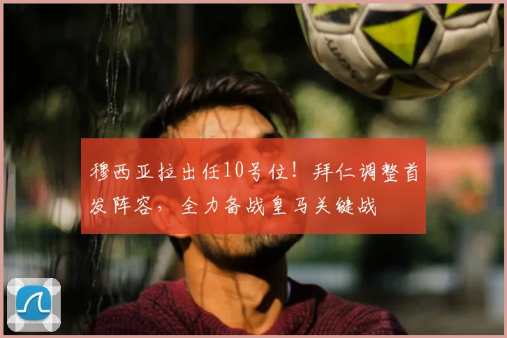 穆西亚拉出任10号位！拜仁调整首发阵容，全力备战皇马关键战