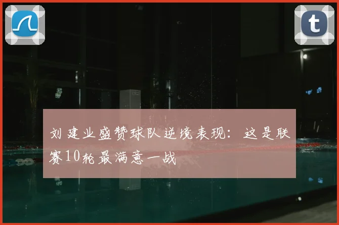 刘建业盛赞球队逆境表现：这是联赛10轮最满意一战