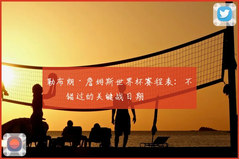 勒布朗·詹姆斯世界杯赛程表：不容错过的关键战日期