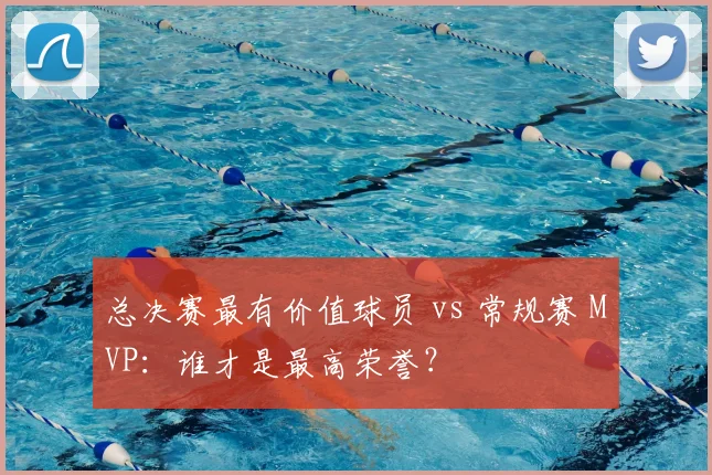 总决赛最有价值球员 vs 常规赛 MVP：谁才是最高荣誉？