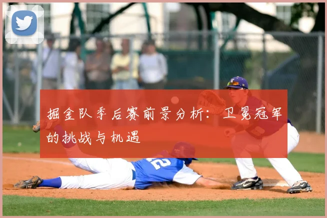 掘金队季后赛前景分析：卫冕冠军的挑战与机遇