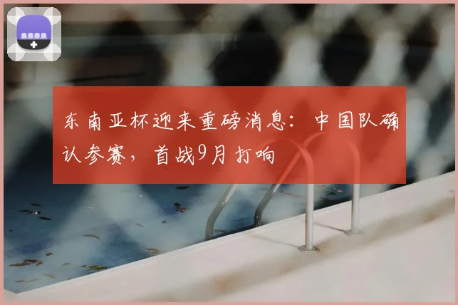 东南亚杯迎来重磅消息：中国队确认参赛，首战9月打响
