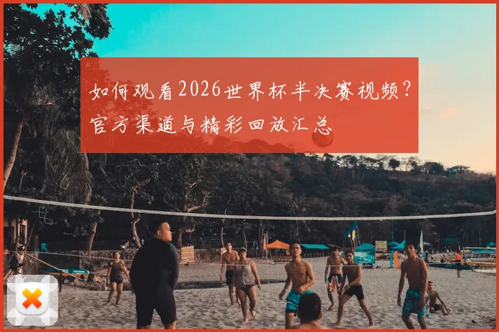如何观看2026世界杯半决赛视频？官方渠道与精彩回放汇总