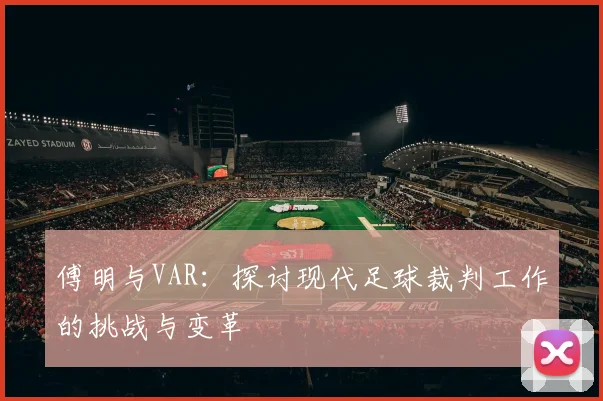 傅明与VAR：探讨现代足球裁判工作的挑战与变革