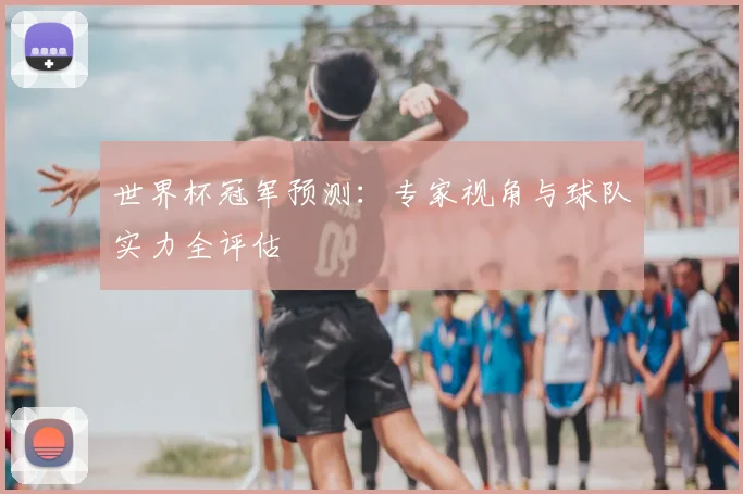 世界杯冠军预测：专家视角与球队实力全评估