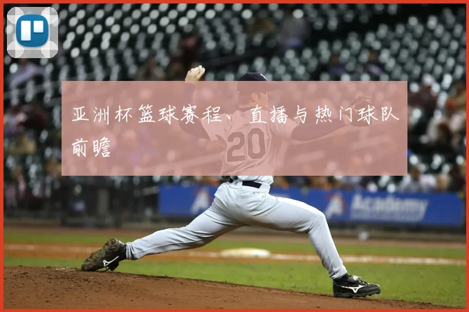 亚洲杯篮球赛程、直播与热门球队前瞻
