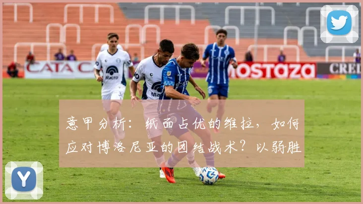 意甲分析：纸面占优的维拉，如何应对博洛尼亚的团结战术？以弱胜强关键点解读