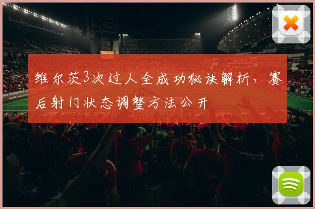 维尔茨3次过人全成功秘诀解析，赛后射门状态调整方法公开