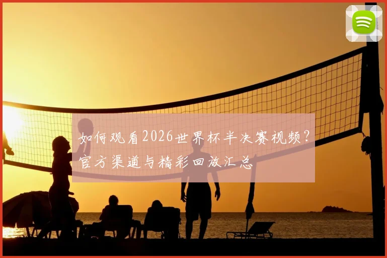 如何观看2026世界杯半决赛视频？官方渠道与精彩回放汇总