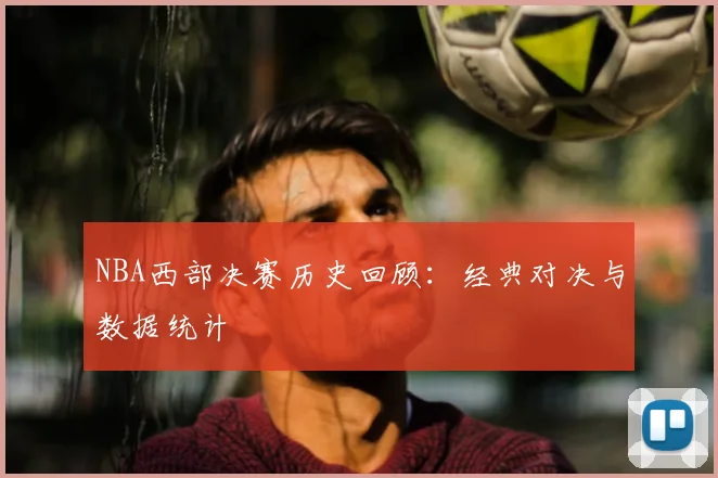 NBA西部决赛历史回顾：经典对决与数据统计