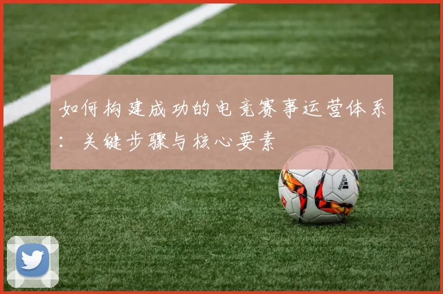 如何构建成功的电竞赛事运营体系：关键步骤与核心要素