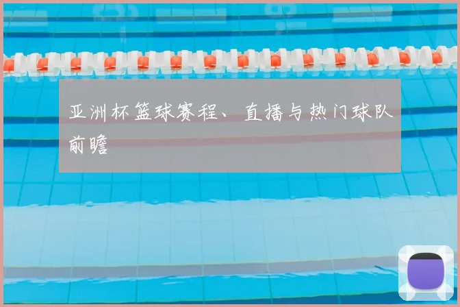 亚洲杯篮球赛程、直播与热门球队前瞻