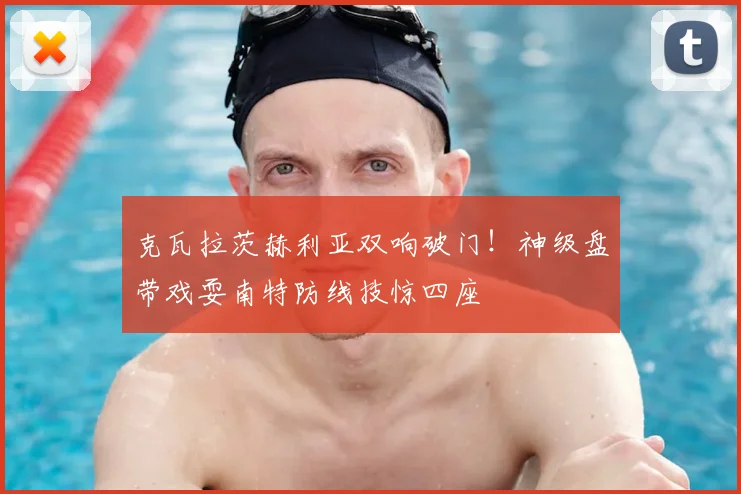 克瓦拉茨赫利亚双响破门！神级盘带戏耍南特防线技惊四座