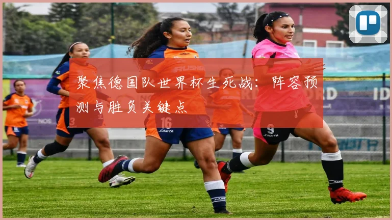 聚焦德国队世界杯生死战：阵容预测与胜负关键点
