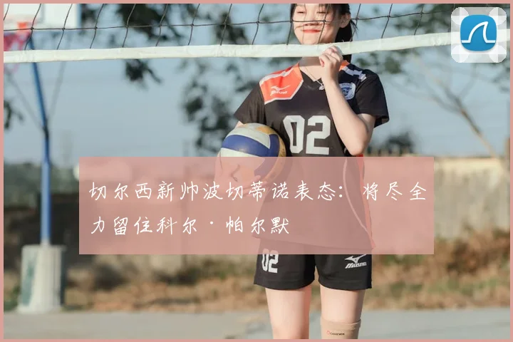 切尔西新帅波切蒂诺表态:将尽全力留住科尔·帕尔默