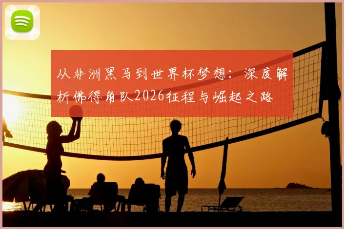 从非洲黑马到世界杯梦想：深度解析佛得角队2026征程与崛起之路