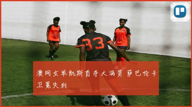 澳网女单凯斯首夺大满贯 萨巴伦卡卫冕失利