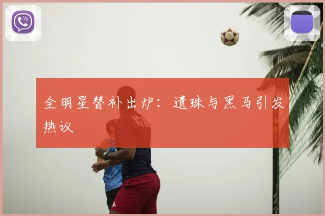 全明星替补出炉：遗珠与黑马引发热议