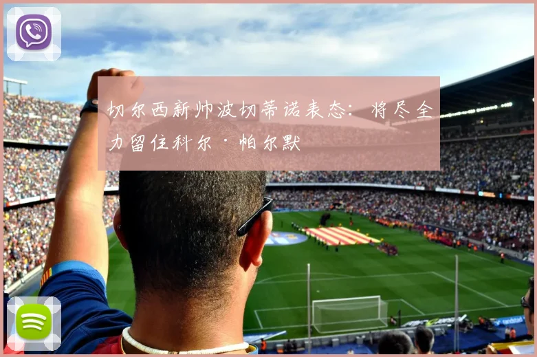 切尔西新帅波切蒂诺表态:将尽全力留住科尔·帕尔默