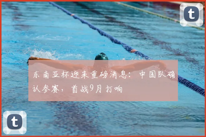 东南亚杯迎来重磅消息：中国队确认参赛，首战9月打响