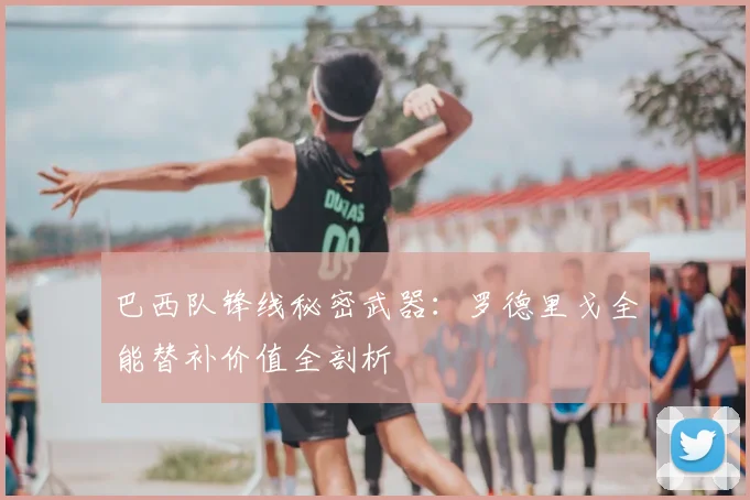 巴西队锋线秘密武器：罗德里戈全能替补价值全剖析
