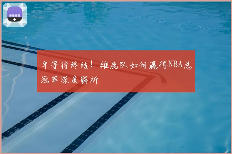 年等待终结！雄鹿队如何赢得NBA总冠军深度解析