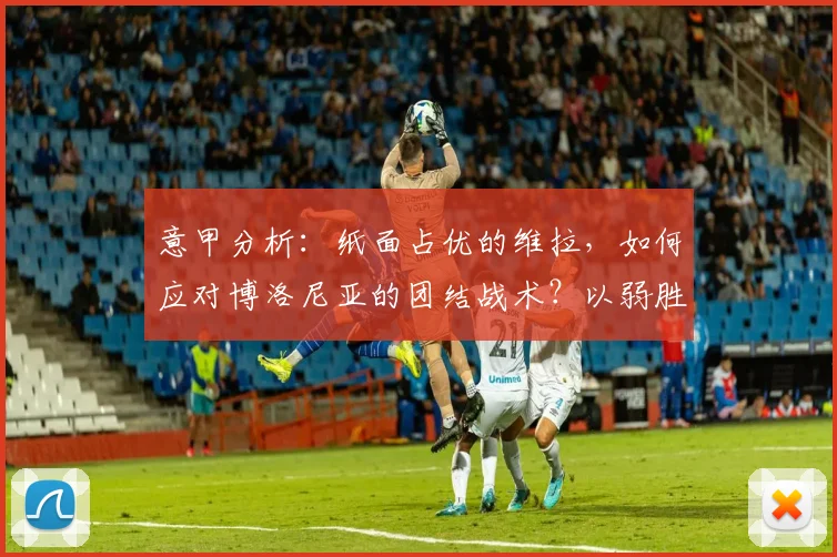 意甲分析：纸面占优的维拉，如何应对博洛尼亚的团结战术？以弱胜强关键点解读